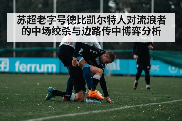 苏超老字号德比凯尔特人对流浪者的中场绞杀与边路传中博弈分析