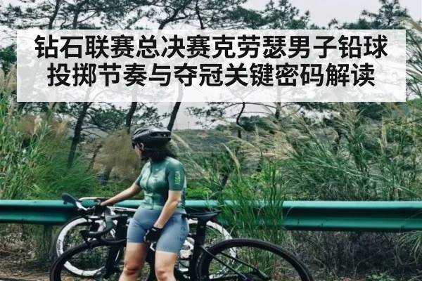 钻石联赛总决赛克劳瑟男子铅球投掷节奏与夺冠关键密码解读