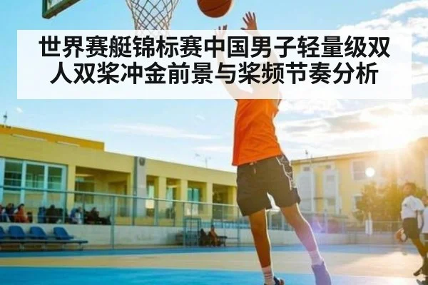 世界赛艇锦标赛中国男子轻量级双人双桨冲金前景与桨频节奏分析