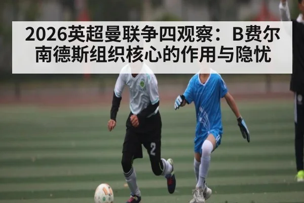 2026英超曼联争四观察：B费尔南德斯组织核心的作用与隐忧
