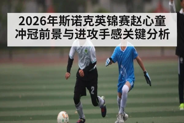 2026年斯诺克英锦赛赵心童冲冠前景与进攻手感关键分析