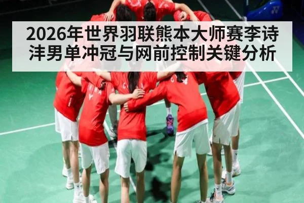 2026年世界羽联熊本大师赛李诗沣男单冲冠与网前控制关键分析